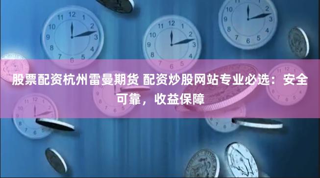 股票配资杭州雷曼期货 配资炒股网站专业必选：安全可靠，收益保障