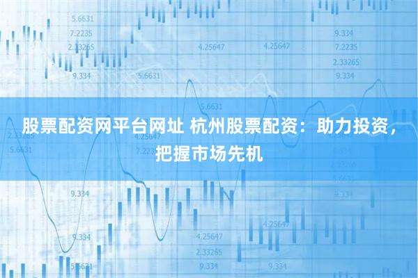 股票配资网平台网址 杭州股票配资：助力投资，把握市场先机