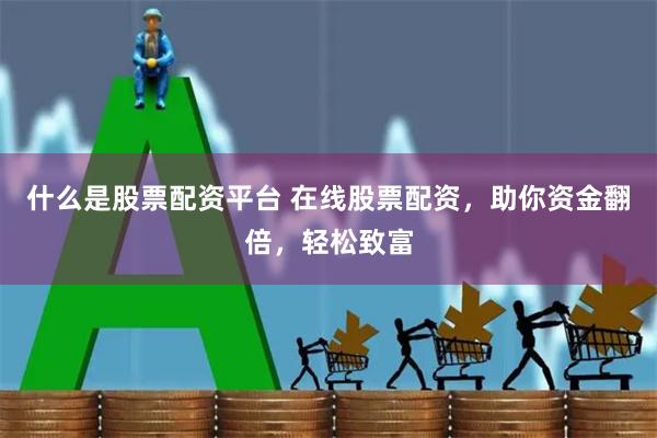 什么是股票配资平台 在线股票配资，助你资金翻倍，轻松致富