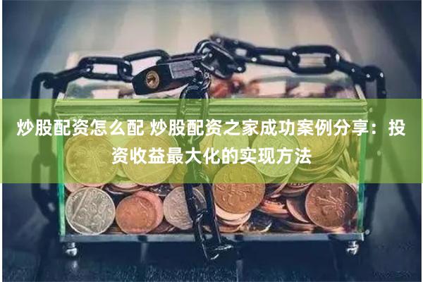 炒股配资怎么配 炒股配资之家成功案例分享：投资收益最大化的实现方法