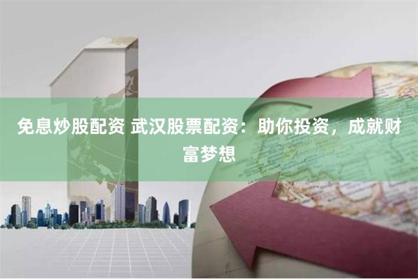 免息炒股配资 武汉股票配资：助你投资，成就财富梦想