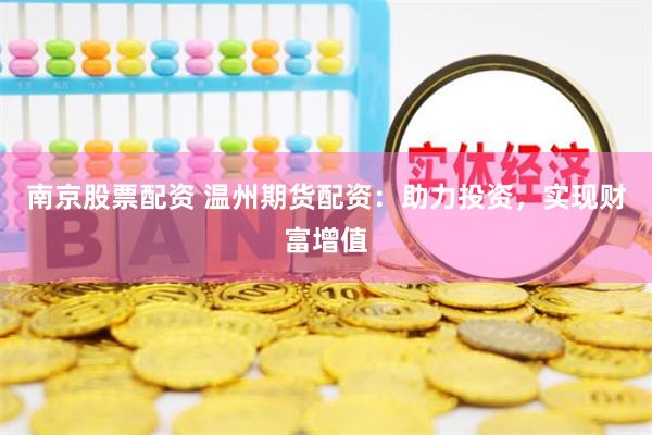 南京股票配资 温州期货配资：助力投资，实现财富增值