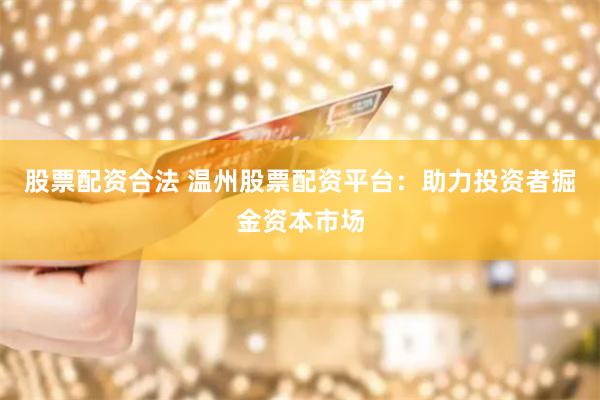 股票配资合法 温州股票配资平台：助力投资者掘金资本市场