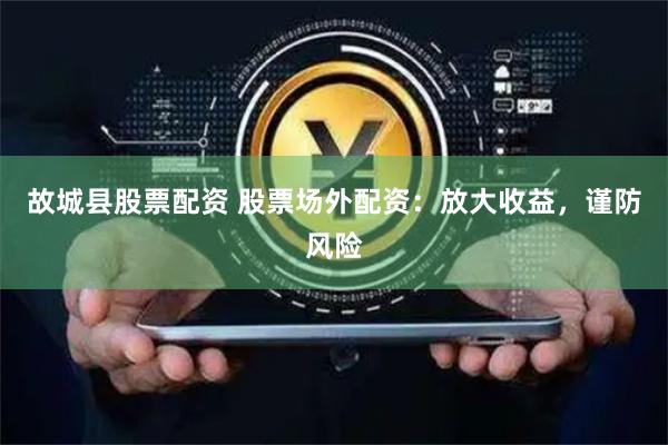 故城县股票配资 股票场外配资：放大收益，谨防风险