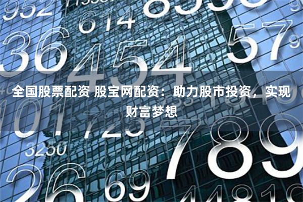 全国股票配资 股宝网配资：助力股市投资，实现财富梦想