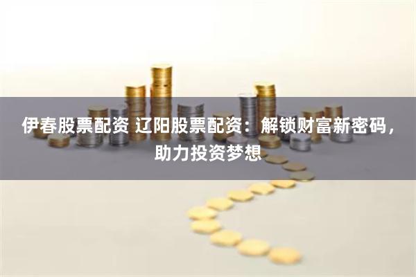 伊春股票配资 辽阳股票配资：解锁财富新密码，助力投资梦想