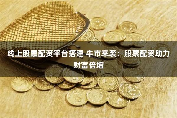 线上股票配资平台搭建 牛市来袭：股票配资助力财富倍增