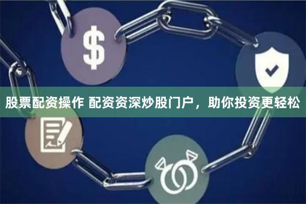 股票配资操作 配资资深炒股门户，助你投资更轻松