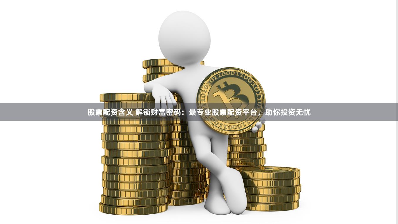 股票配资含义 解锁财富密码：最专业股票配资平台，助你投资无忧