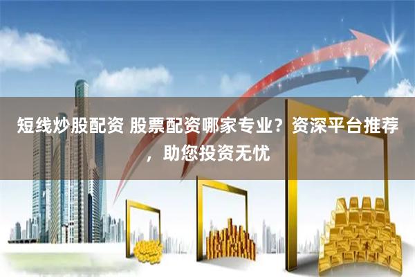 短线炒股配资 股票配资哪家专业？资深平台推荐，助您投资无忧