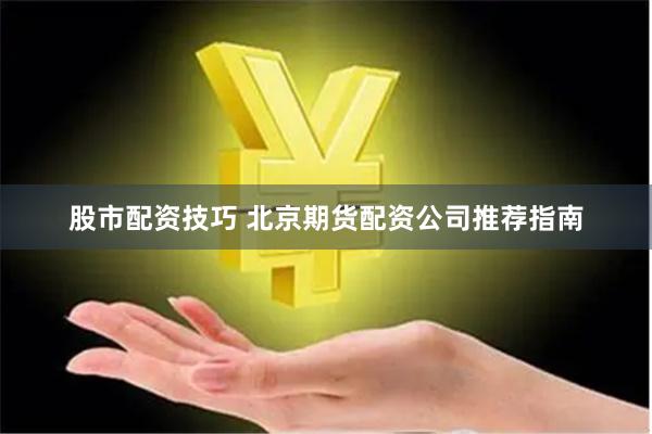 股市配资技巧 北京期货配资公司推荐指南