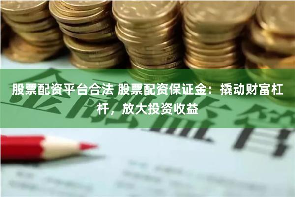 股票配资平台合法 股票配资保证金:撬动财富杠杆,放大投资收益