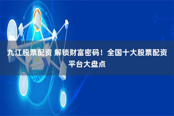 九江股票配资 解锁财富密码!全国十大股票配资平台大盘点