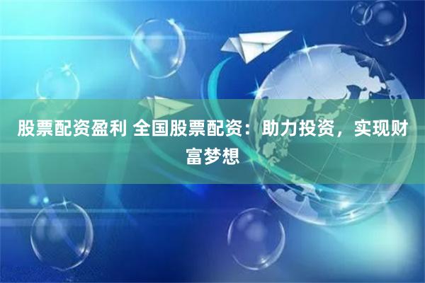 股票配资盈利 全国股票配资:助力投资,实现财富梦想