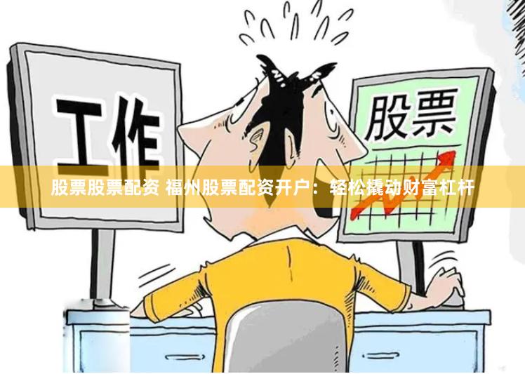 股票股票配资 福州股票配资开户：轻松撬动财富杠杆