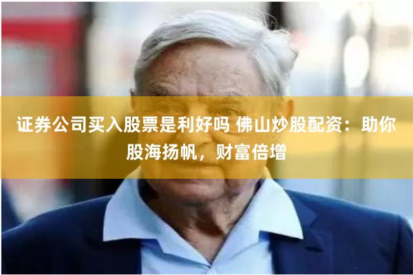 证券公司买入股票是利好吗 佛山炒股配资:助你股海扬帆,财富倍增