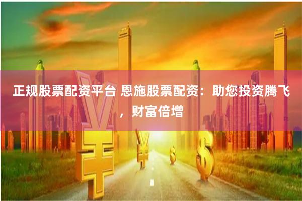 正规股票配资平台 恩施股票配资:助您投资腾飞,财富倍增