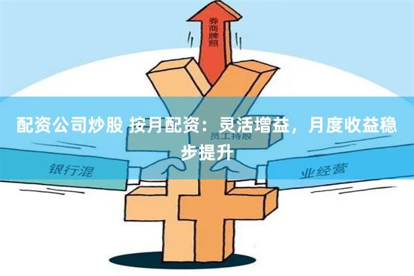 配资公司炒股 按月配资：灵活增益，月度收益稳步提升