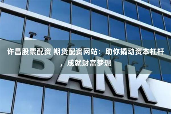 许昌股票配资 期货配资网站:助你撬动资本杠杆,成就财富梦想