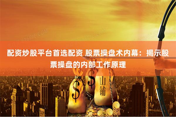 配资炒股平台首选配资 股票操盘术内幕：揭示股票操盘的内部工作原理