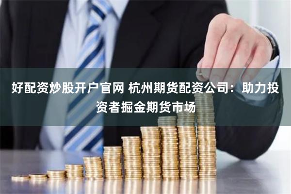 好配资炒股开户官网 杭州期货配资公司:助力投资者掘金期货市场