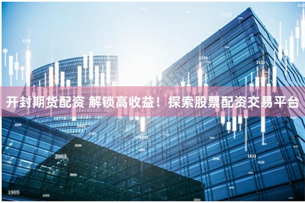 开封期货配资 解锁高收益!探索股票配资交易平台