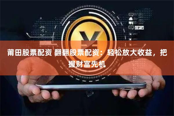莆田股票配资 翻翻股票配资:轻松放大收益,把握财富先机