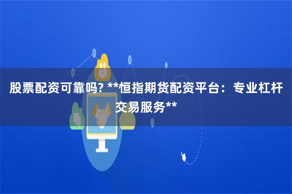 股票配资可靠吗? **恒指期货配资平台:专业杠杆交易服务**