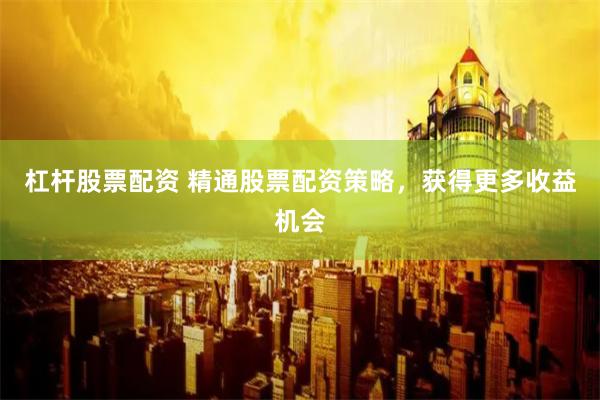 杠杆股票配资 精通股票配资策略，获得更多收益机会