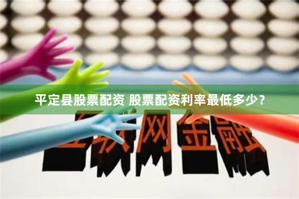 平定县股票配资 股票配资利率最低多少？