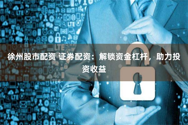 徐州股市配资 证券配资：解锁资金杠杆，助力投资收益