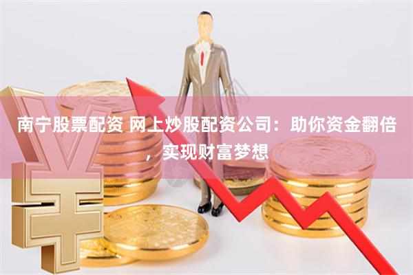 南宁股票配资 网上炒股配资公司:助你资金翻倍,实现财富梦想