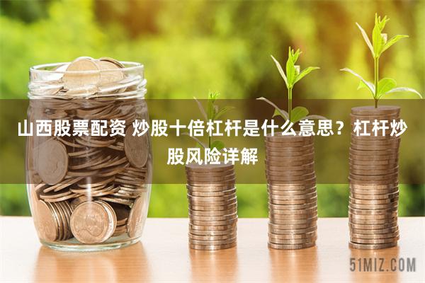 山西股票配资 炒股十倍杠杆是什么意思？杠杆炒股风险详解