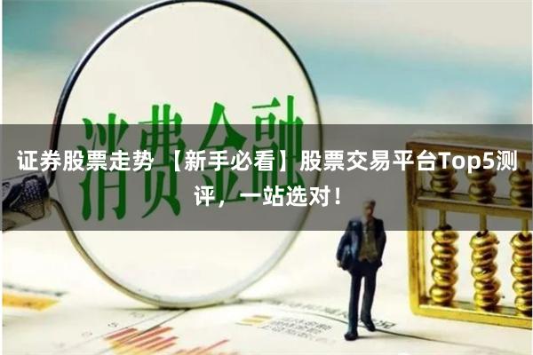 证券股票走势 【新手必看】股票交易平台Top5测评,一站选对!