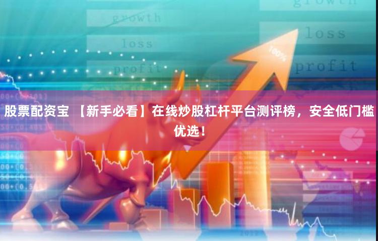 股票配资宝 【新手必看】在线炒股杠杆平台测评榜,安全低门槛优选!