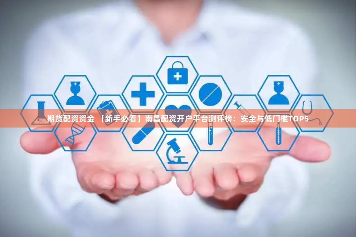 期货配资资金 【新手必看】南昌配资开户平台测评榜:安全与低门槛TOP5
