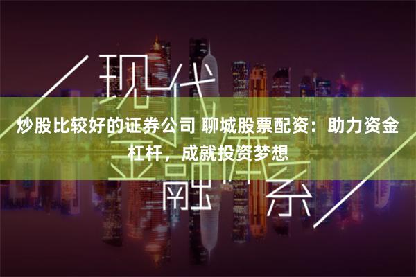 炒股比较好的证券公司 聊城股票配资：助力资金杠杆，成就投资梦想