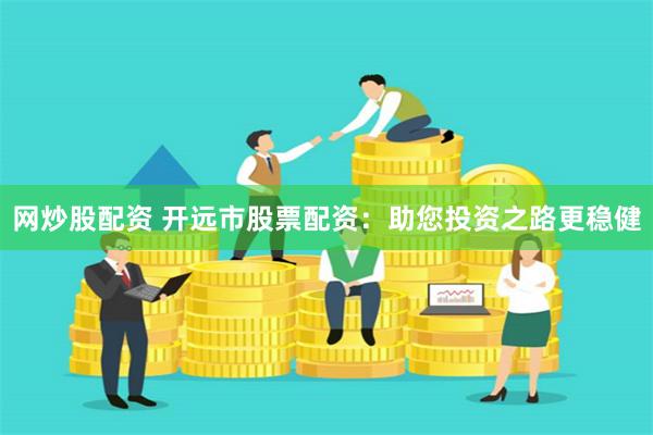 网炒股配资 开远市股票配资：助您投资之路更稳健