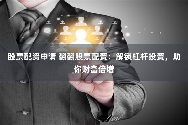 股票配资申请 翻翻股票配资:解锁杠杆投资,助你财富倍增