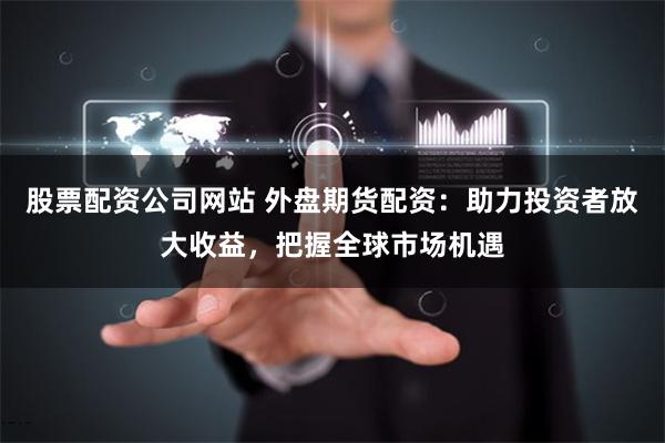 股票配资公司网站 外盘期货配资:助力投资者放大收益,把握全球市场机遇