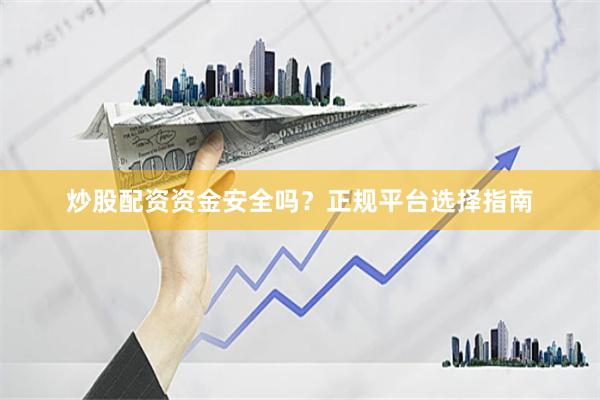 炒股配资资金安全吗？正规平台选择指南