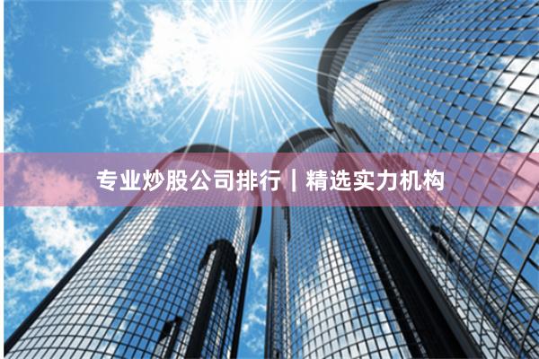 专业炒股公司排行｜精选实力机构