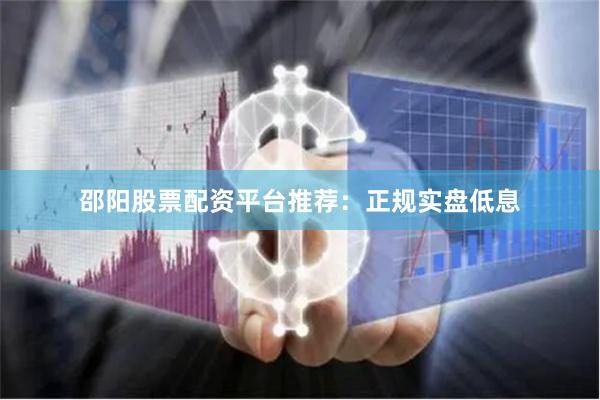 邵阳股票配资平台推荐：正规实盘低息