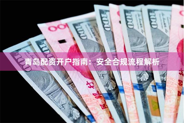 青岛配资开户指南：安全合规流程解析