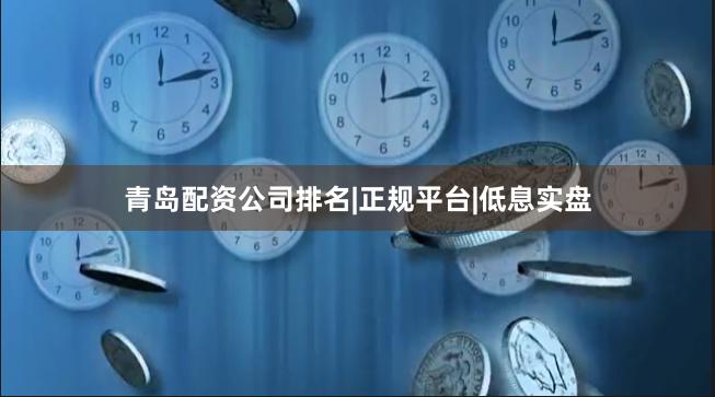 青岛配资公司排名|正规平台|低息实盘